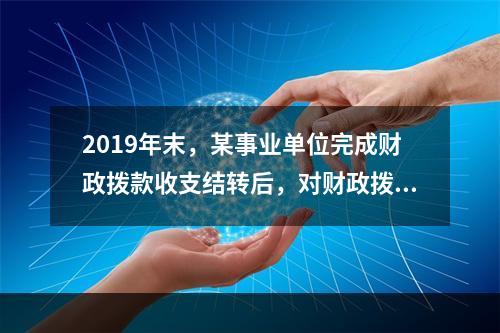 2019年末，某事业单位完成财政拨款收支结转后，对财政拨款结