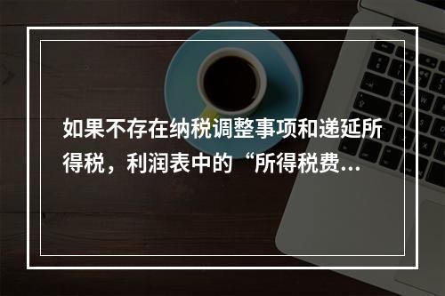 如果不存在纳税调整事项和递延所得税，利润表中的“所得税费用”