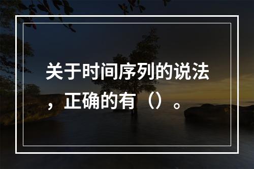 关于时间序列的说法，正确的有（）。