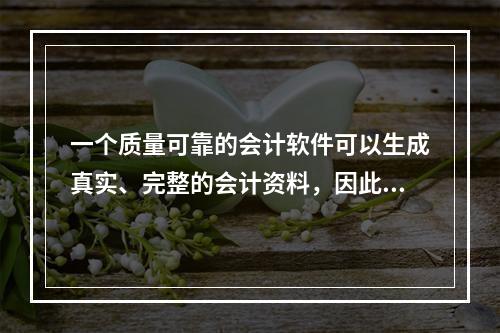 一个质量可靠的会计软件可以生成真实、完整的会计资料，因此对于