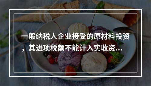 一般纳税人企业接受的原材料投资，其进项税额不能计入实收资本。