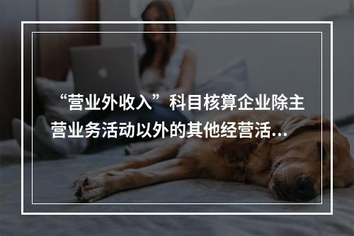 “营业外收入”科目核算企业除主营业务活动以外的其他经营活动实