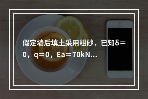 假定墙后填土采用粗砂，已知δ＝0，q＝0，Ea＝70kN/m