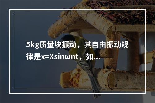 5kg质量块振动，其自由振动规律是x=Xsinωnt，如果振