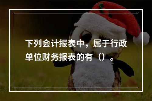 下列会计报表中，属于行政单位财务报表的有（）。