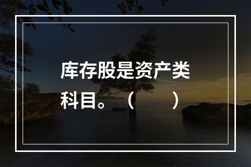 库存股是资产类科目。（　　）