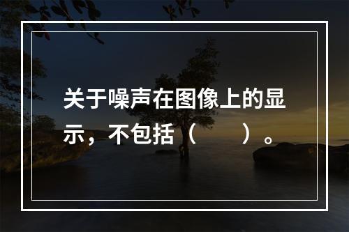 关于噪声在图像上的显示，不包括（　　）。