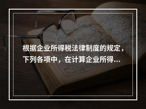 根据企业所得税法律制度的规定，下列各项中，在计算企业所得税应