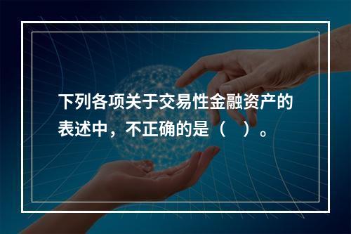 下列各项关于交易性金融资产的表述中，不正确的是（　）。