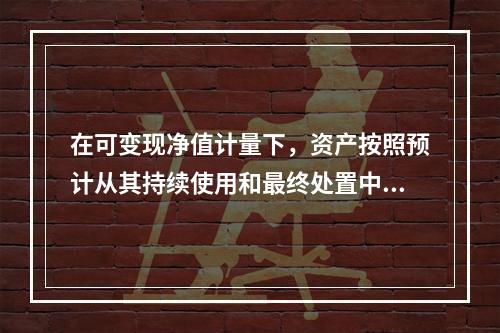 在可变现净值计量下，资产按照预计从其持续使用和最终处置中所产