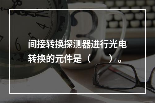 间接转换探测器进行光电转换的元件是（　　）。