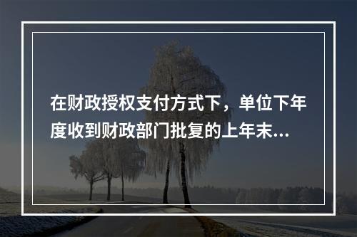 在财政授权支付方式下，单位下年度收到财政部门批复的上年末未下