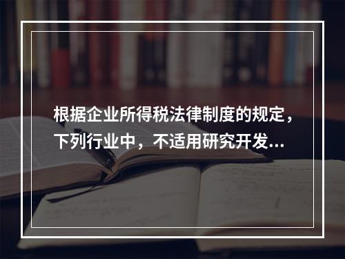 根据企业所得税法律制度的规定，下列行业中，不适用研究开发费用