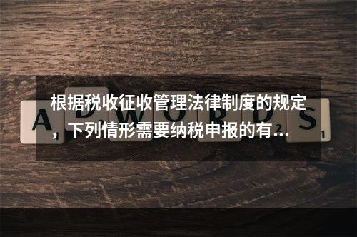 根据税收征收管理法律制度的规定，下列情形需要纳税申报的有（　