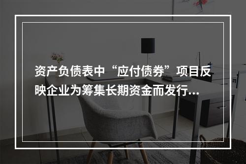 资产负债表中“应付债券”项目反映企业为筹集长期资金而发行的债