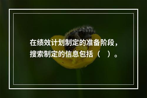 在绩效计划制定的准备阶段，搜索制定的信息包括（　）。