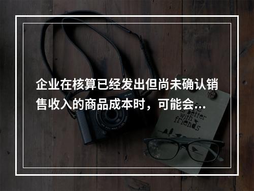 企业在核算已经发出但尚未确认销售收入的商品成本时，可能会涉及