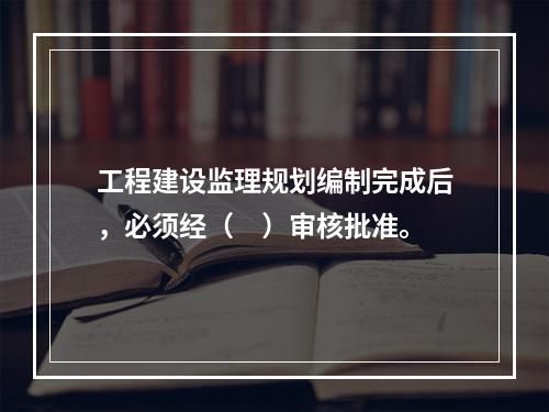 工程建设监理规划编制完成后，必须经（　）审核批准。