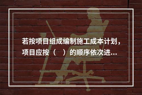 若按项目组成编制施工成本计划，项目应按（　）的顺序依次进行分