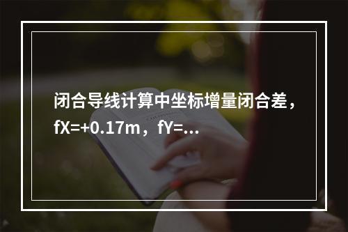 闭合导线计算中坐标增量闭合差，fX=+0.17m，fY=-