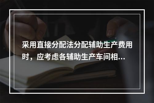 采用直接分配法分配辅助生产费用时，应考虑各辅助生产车间相互提