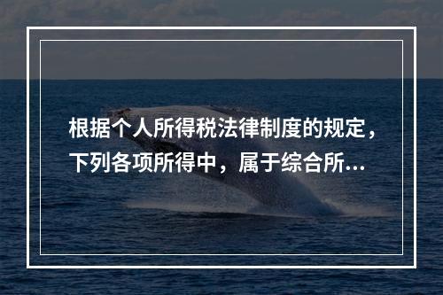 根据个人所得税法律制度的规定，下列各项所得中，属于综合所得的