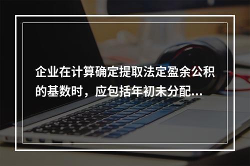 企业在计算确定提取法定盈余公积的基数时，应包括年初未分配利润