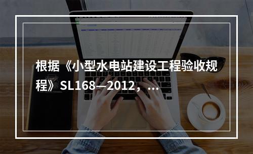 根据《小型水电站建设工程验收规程》SL168—2012，小型