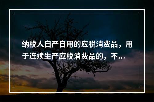 纳税人自产自用的应税消费品，用于连续生产应税消费品的，不纳税