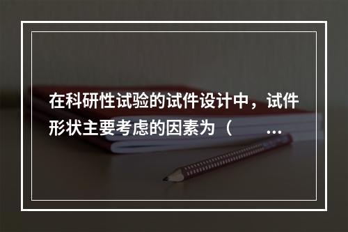 在科研性试验的试件设计中，试件形状主要考虑的因素为（　　）