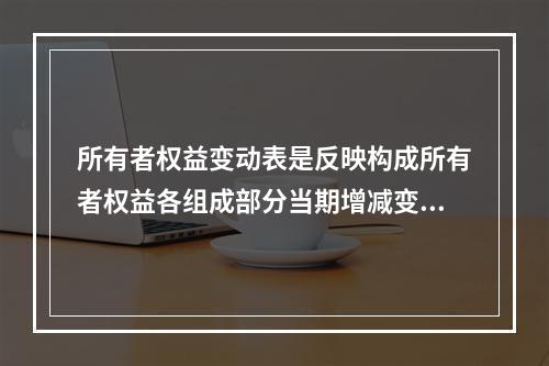 所有者权益变动表是反映构成所有者权益各组成部分当期增减变动情