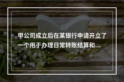 甲公司成立后在某银行申请开立了一个用于办理日常转账结算和现金