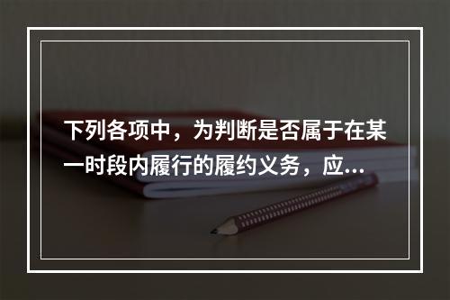 下列各项中，为判断是否属于在某一时段内履行的履约义务，应满足