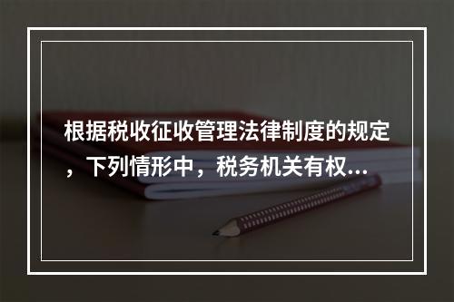 根据税收征收管理法律制度的规定，下列情形中，税务机关有权责令