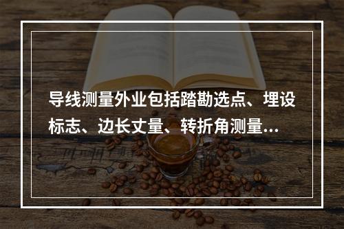 导线测量外业包括踏勘选点、埋设标志、边长丈量、转折角测量和