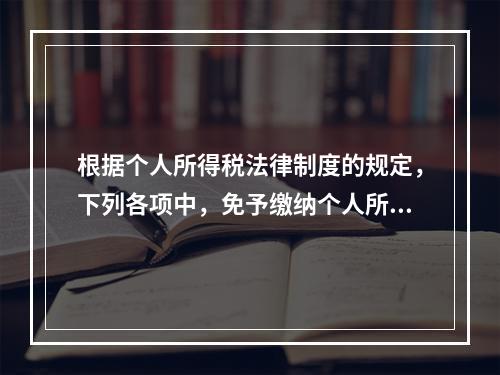 根据个人所得税法律制度的规定，下列各项中，免予缴纳个人所得税