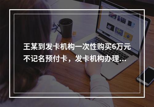 王某到发卡机构一次性购买6万元不记名预付卡，发卡机构办理该业