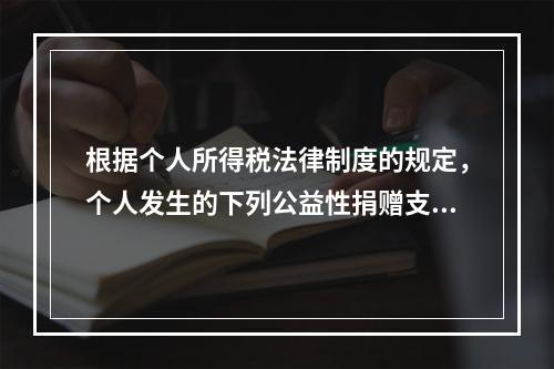 根据个人所得税法律制度的规定，个人发生的下列公益性捐赠支出中