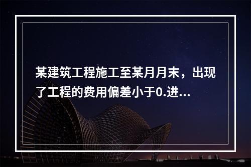 某建筑工程施工至某月月末，出现了工程的费用偏差小于0.进度偏