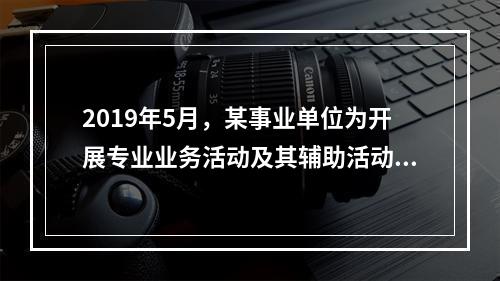 2019年5月，某事业单位为开展专业业务活动及其辅助活动人员