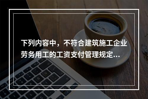 下列内容中，不符合建筑施工企业劳务用工的工资支付管理规定的是