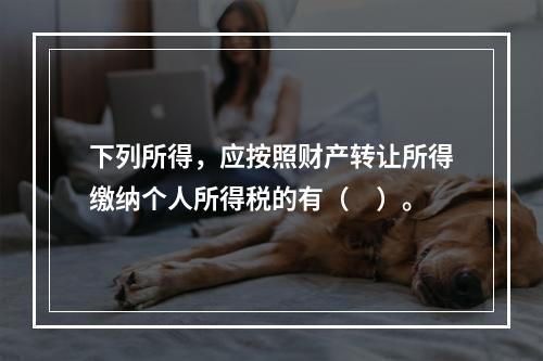 下列所得，应按照财产转让所得缴纳个人所得税的有（　）。