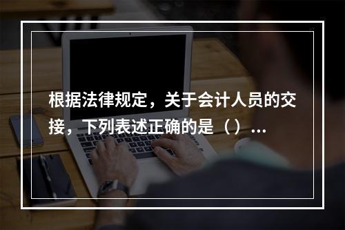 根据法律规定，关于会计人员的交接，下列表述正确的是（ ）。