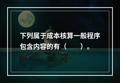 下列属于成本核算一般程序包含内容的有（　　）。