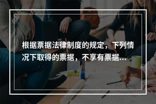 根据票据法律制度的规定，下列情况下取得的票据，不享有票据权利