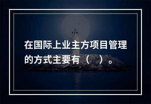 在国际上业主方项目管理的方式主要有（　）。