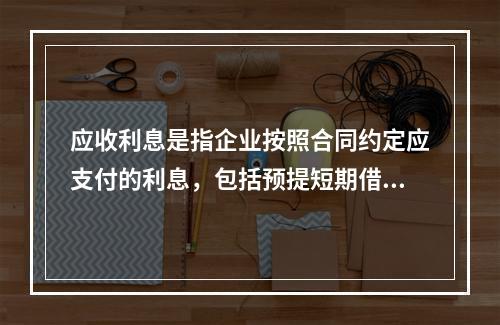 应收利息是指企业按照合同约定应支付的利息，包括预提短期借款利