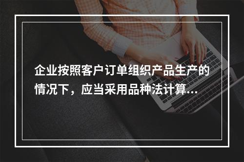 企业按照客户订单组织产品生产的情况下，应当采用品种法计算产品