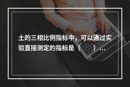 土的三相比例指标中，可以通过实验直接测定的指标是（　　）。