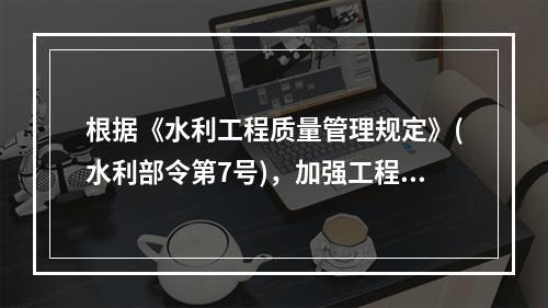 根据《水利工程质量管理规定》(水利部令第7号)，加强工程质量